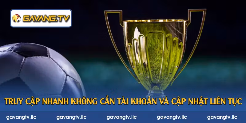 Truy cập nhanh không cần tài khoản và cập nhật liên tục